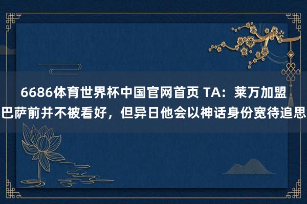 6686体育世界杯中国官网首页 TA：莱万加盟巴萨前并不被看好，但异日他会以神话身份宽待追思