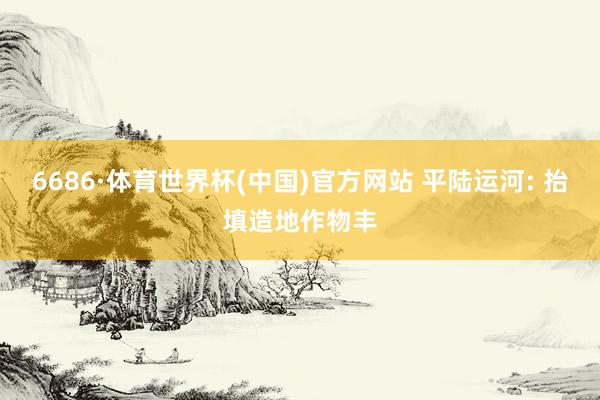 6686·体育世界杯(中国)官方网站 平陆运河: 抬填造地作物丰
