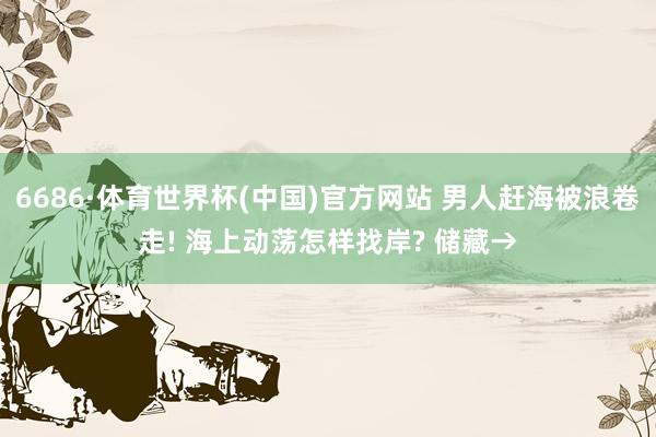 6686·体育世界杯(中国)官方网站 男人赶海被浪卷走! 海上动荡怎样找岸? 储藏→