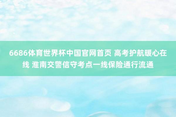 6686体育世界杯中国官网首页 高考护航暖心在线 淮南交警信守考点一线保险通行流通