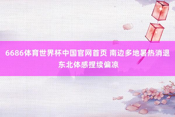 6686体育世界杯中国官网首页 南边多地暑热消退 东北体感捏续偏凉