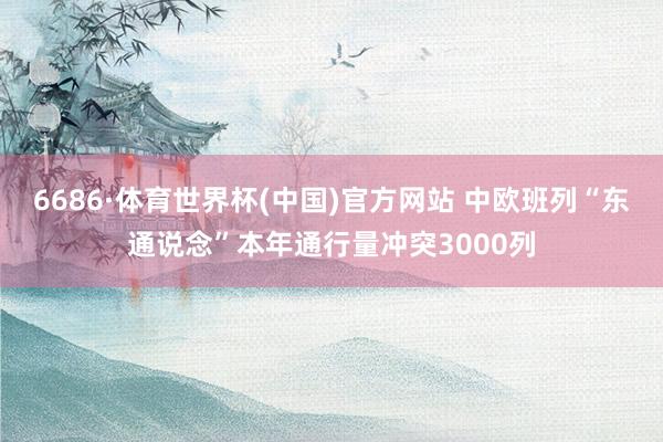 6686·体育世界杯(中国)官方网站 中欧班列“东通说念”本年通行量冲突3000列