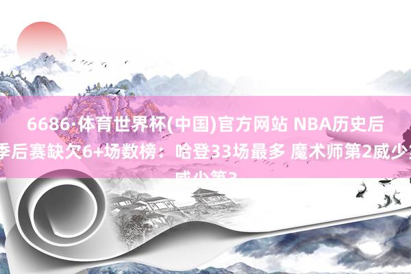 6686·体育世界杯(中国)官方网站 NBA历史后卫季后赛缺欠6+场数榜：哈登33场最多 魔术师第2威少第3