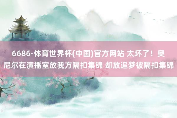 6686·体育世界杯(中国)官方网站 太坏了！奥尼尔在演播室放我方隔扣集锦 却放追梦被隔扣集锦
