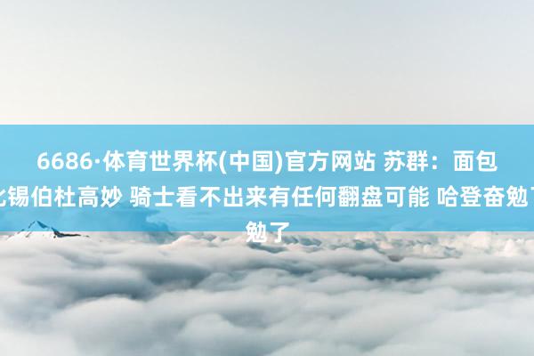 6686·体育世界杯(中国)官方网站 苏群：面包比锡伯杜高妙 骑士看不出来有任何翻盘可能 哈登奋勉了