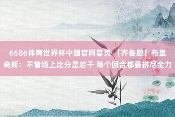 6686体育世界杯中国官网首页 【齐备版】布里奇斯：不管场上比分是若干 每个回合都要拼尽全力