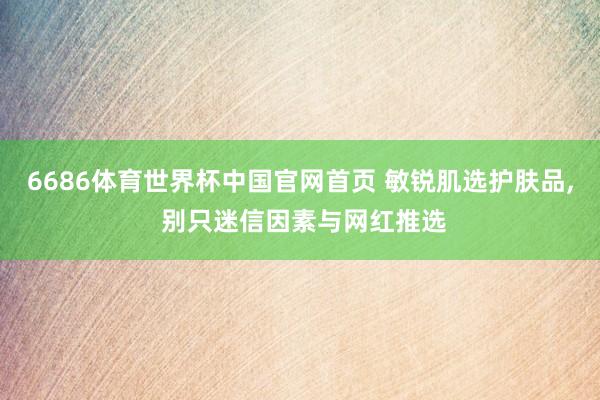 6686体育世界杯中国官网首页 敏锐肌选护肤品, 别只迷信因素与网红推选