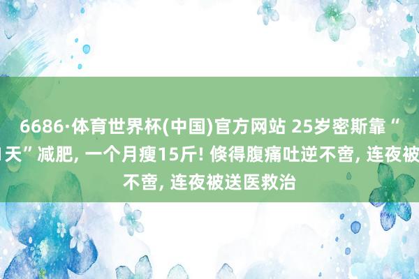6686·体育世界杯(中国)官方网站 25岁密斯靠“饿6天吃1天”减肥， 一个月瘦15斤! 倏得腹痛吐逆不啻， 连夜被送医救治