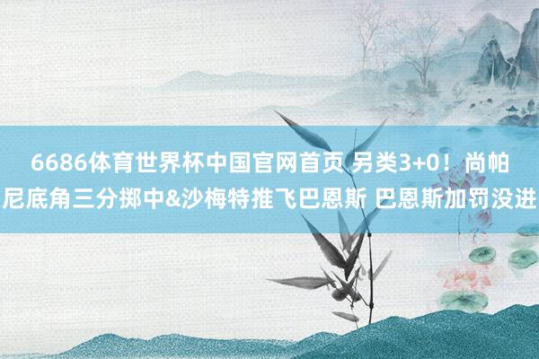 6686体育世界杯中国官网首页 另类3+0！尚帕尼底角三分掷中&沙梅特推飞巴恩斯 巴恩斯加罚没进