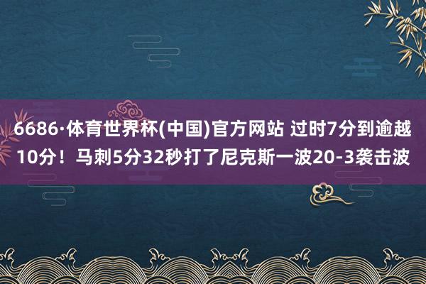 6686·体育世界杯(中国)官方网站 过时7分到逾越10分！马刺5分32秒打了尼克斯一波20-3袭击波