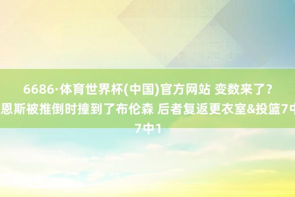 6686·体育世界杯(中国)官方网站 变数来了？巴恩斯被推倒时撞到了布伦森 后者复返更衣室&投篮7中1