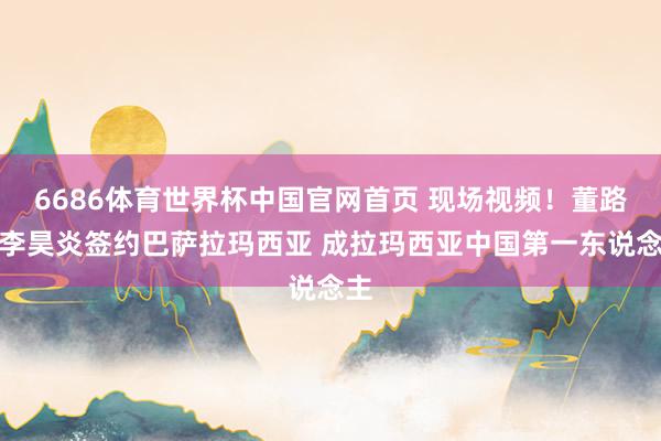 6686体育世界杯中国官网首页 现场视频!董路晒李昊炎签约巴萨拉玛西亚 成拉玛西亚中国第一东说念主
