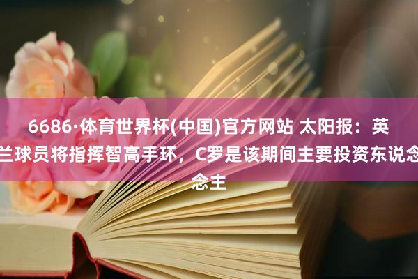 6686·体育世界杯(中国)官方网站 太阳报：英格兰球员将指挥智高手环，C罗是该期间主要投资东说念主