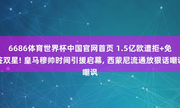 6686体育世界杯中国官网首页 1.5亿欧遭拒+免签双星! 皇马穆帅时间引援启幕， 西蒙尼流通放狠话嘲讽