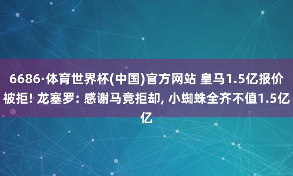 6686·体育世界杯(中国)官方网站 皇马1.5亿报价被拒! 龙塞罗: 感谢马竞拒却， 小蜘蛛全齐不值1.5亿