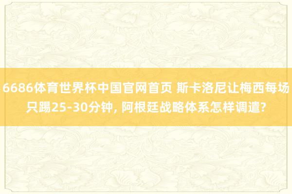 6686体育世界杯中国官网首页 斯卡洛尼让梅西每场只踢25-30分钟， 阿根廷战略体系怎样调遣?
