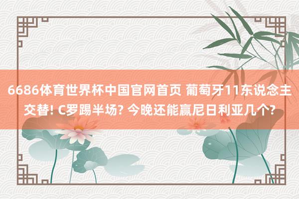 6686体育世界杯中国官网首页 葡萄牙11东说念主交替! C罗踢半场? 今晚还能赢尼日利亚几个?