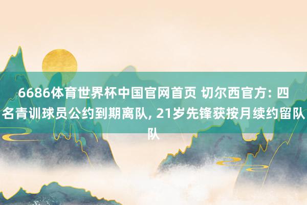 6686体育世界杯中国官网首页 切尔西官方: 四名青训球员公约到期离队, 21岁先锋获按月续约留队
