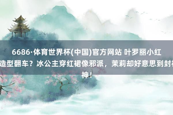 6686·体育世界杯(中国)官方网站 叶罗丽小红裙造型翻车？冰公主穿红裙像邪派，茉莉却好意思到封神！
