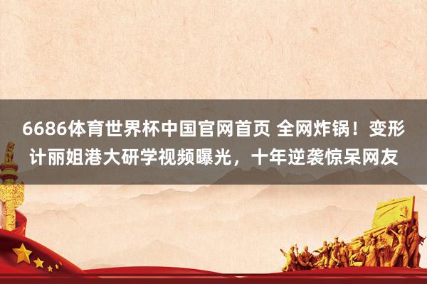 6686体育世界杯中国官网首页 全网炸锅！变形计丽姐港大研学视频曝光，十年逆袭惊呆网友