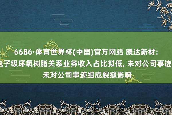 6686·体育世界杯(中国)官方网站 康达新材: 控股子公司电子级环氧树脂关系业务收入占比拟低， 未对公司事迹组成裂缝影响