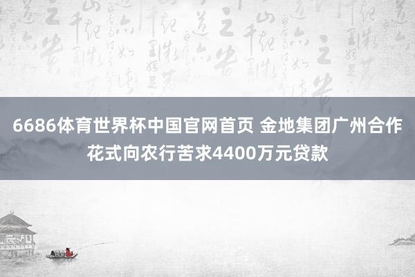 6686体育世界杯中国官网首页 金地集团广州合作花式向农行苦求4400万元贷款