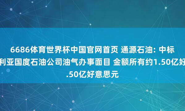 6686体育世界杯中国官网首页 通源石油: 中标阿尔及利亚国度石油公司油气办事面目 金额所有约1.50亿好意思元