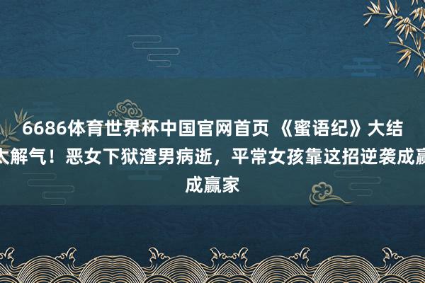 6686体育世界杯中国官网首页 《蜜语纪》大结局太解气！恶女下狱渣男病逝，平常女孩靠这招逆袭成赢家