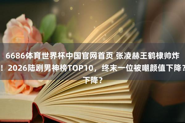 6686体育世界杯中国官网首页 张凌赫王鹤棣帅炸！2026陆剧男神榜TOP10，终末一位被嘲颜值下降？