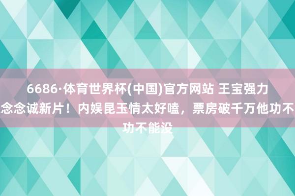 6686·体育世界杯(中国)官方网站 王宝强力挺陈念念诚新片！内娱昆玉情太好嗑，票房破千万他功不能没
