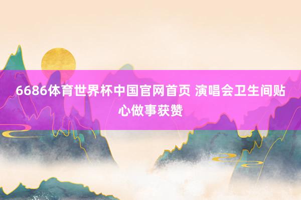 6686体育世界杯中国官网首页 演唱会卫生间贴心做事获赞