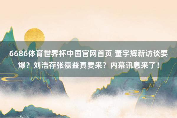 6686体育世界杯中国官网首页 董宇辉新访谈要爆?刘浩存张嘉益真要来?内幕讯息来了!