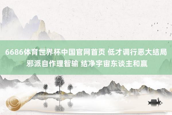 6686体育世界杯中国官网首页 低才调行恶大结局 邪派自作理智输 结净宇宙东谈主和赢