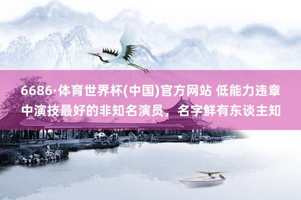 6686·体育世界杯(中国)官方网站 低能力违章中演技最好的非知名演员，名字鲜有东谈主知