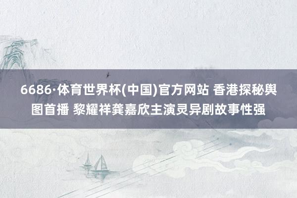 6686·体育世界杯(中国)官方网站 香港探秘舆图首播 黎耀祥龚嘉欣主演灵异剧故事性强