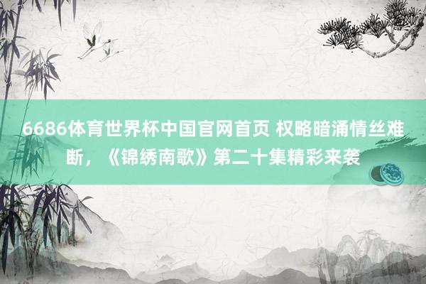 6686体育世界杯中国官网首页 权略暗涌情丝难断,《锦绣南歌》第二十集精彩来袭