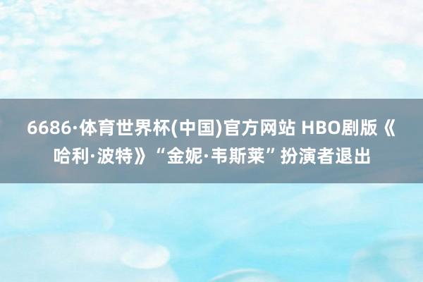 6686·体育世界杯(中国)官方网站 HBO剧版《哈利·波特》“金妮·韦斯莱”扮演者退出