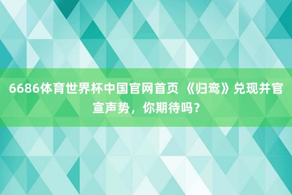 6686体育世界杯中国官网首页 《归鸾》兑现并官宣声势，你期待吗？