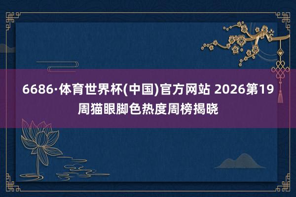 6686·体育世界杯(中国)官方网站 2026第19周猫眼脚色热度周榜揭晓