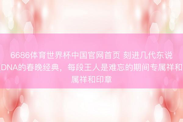 6686体育世界杯中国官网首页 刻进几代东说念主DNA的春晚经典,每段王人是难忘的期间专属祥和印章