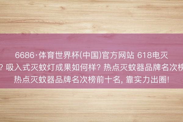 6686·体育世界杯(中国)官方网站 618电灭蚊灯哪个牌子好少量? 吸入式灭蚊灯成果如何样? 热点灭蚊器品牌名次榜前十名， 靠实力出圈!