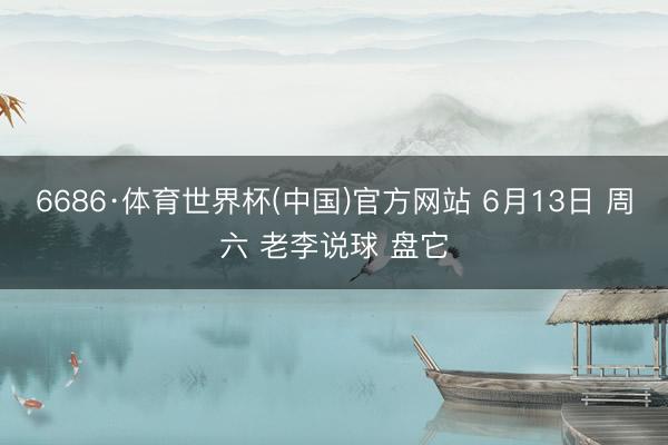 6686·体育世界杯(中国)官方网站 6月13日 周六 老李说球 盘它