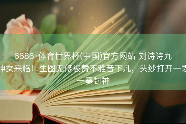 6686·体育世界杯(中国)官方网站 刘诗诗九寨沟神女来临！生图无修被赞不雅音下凡，头纱打开一霎封神