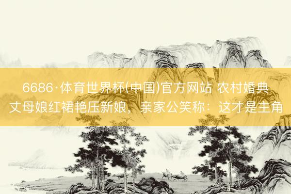 6686·体育世界杯(中国)官方网站 农村婚典丈母娘红裙艳压新娘，亲家公笑称：这才是主角