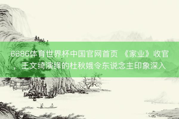 6686体育世界杯中国官网首页 《家业》收官，王文绮演绎的杜秋娥令东说念主印象深入