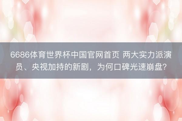 6686体育世界杯中国官网首页 两大实力派演员、央视加持的新剧,为何口碑光速崩盘?