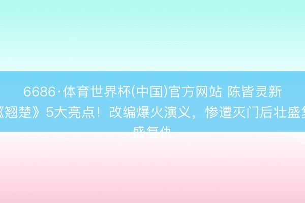 6686·体育世界杯(中国)官方网站 陈皆灵新剧《翘楚》5大亮点!改编爆火演义,惨遭灭门后壮盛复仇