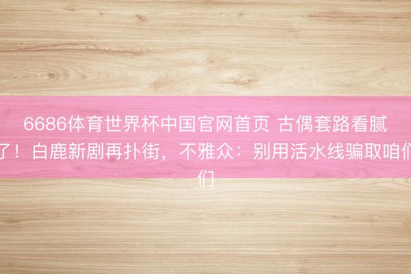 6686体育世界杯中国官网首页 古偶套路看腻了!白鹿新剧再扑街,不雅众:别用活水线骗取咱们