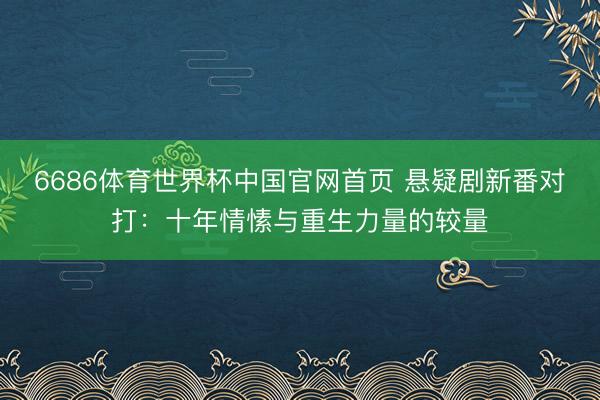 6686体育世界杯中国官网首页 悬疑剧新番对打：十年情愫与重生力量的较量