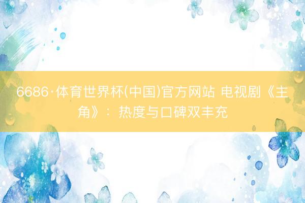 6686·体育世界杯(中国)官方网站 电视剧《主角》：热度与口碑双丰充